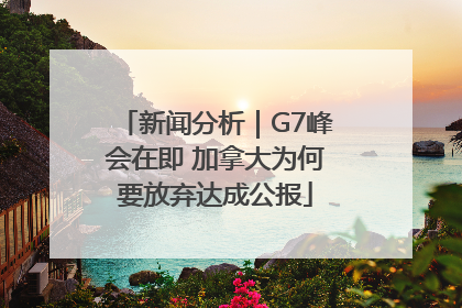 新闻分析｜G7峰会在即 加拿大为何要放弃达成公报