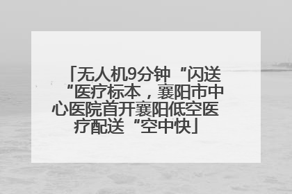 无人机9分钟“闪送“医疗标本，襄阳市中心医院首开襄阳低空医疗配送“空中快