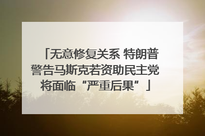 无意修复关系 特朗普警告马斯克若资助民主党将面临“严重后果”