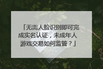 无需人脸识别即可完成实名认证，未成年人游戏交易如何监管？