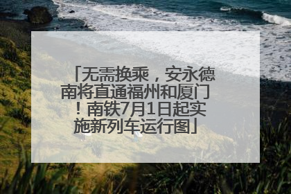 无需换乘，安永德南将直通福州和厦门！南铁7月1日起实施新列车运行图