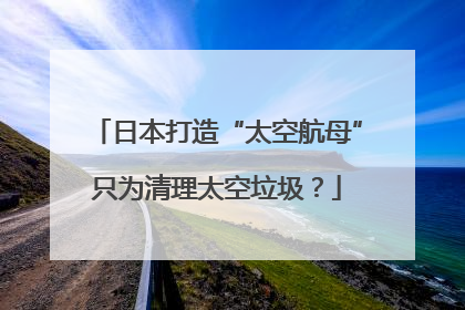 日本打造“太空航母”只为清理太空垃圾？