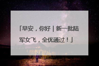 早安，你好｜新一批陆军女飞，全优通过！