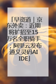 早资道｜京东外卖：近期将扩招至15万名全职骑手；阿里云发布通义灵码AI IDE