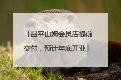 昌平山姆会员店提前交付，预计年底开业
