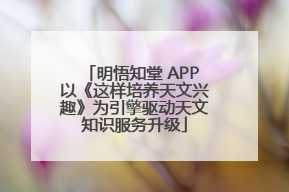 明悟知堂 APP以《这样培养天文兴趣》为引擎驱动天文知识服务升级