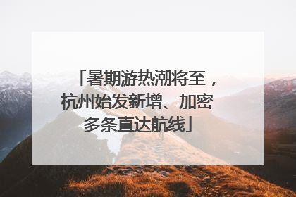 暑期游热潮将至，杭州始发新增、加密多条直达航线