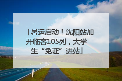 暑运启动！沈阳站加开临客105列，大学生“免证”进站
