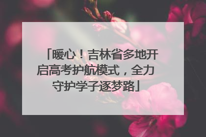 暖心！吉林省多地开启高考护航模式，全力守护学子逐梦路