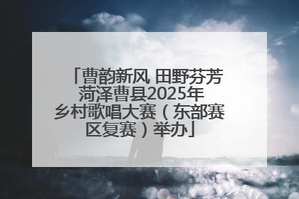 曹韵新风 田野芬芳 菏泽曹县2025年乡村歌唱大赛（东部赛区复赛）举办