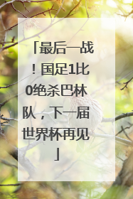 最后一战！国足1比0绝杀巴林队，下一届世界杯再见