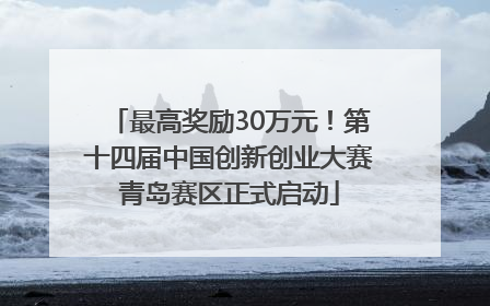 最高奖励30万元！第十四届中国创新创业大赛青岛赛区正式启动