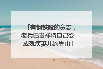 有钢铁般的意志，老兵巴贵祥将自己变成残疾妻儿的靠山
