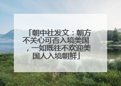朝中社发文：朝方不关心可否入境美国，一如既往不欢迎美国人入境朝鲜