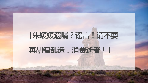 朱媛媛遗嘱？谣言！请不要再胡编乱造，消费逝者！