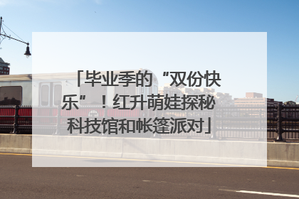 毕业季的“双份快乐”！红升萌娃探秘科技馆和帐篷派对
