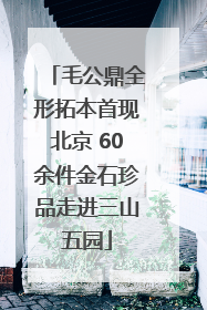 毛公鼎全形拓本首现北京 60余件金石珍品走进三山五园