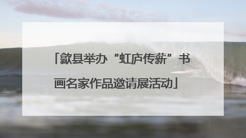 歙县举办“虹庐传薪”书画名家作品邀请展活动