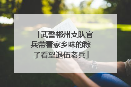 武警郴州支队官兵带着家乡味的粽子看望退伍老兵