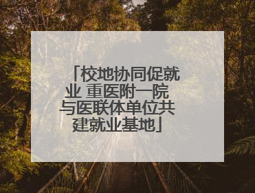 校地协同促就业 重医附一院与医联体单位共建就业基地