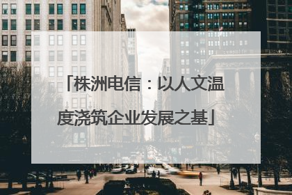 株洲电信：以人文温度浇筑企业发展之基