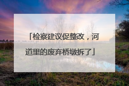 检察建议促整改，河道里的废弃桥墩拆了