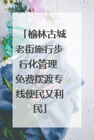 榆林古城老街施行步行化管理 免费摆渡专线便民又利民