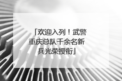 欢迎入列！武警重庆总队千余名新兵光荣授衔