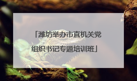 潍坊举办市直机关党组织书记专题培训班