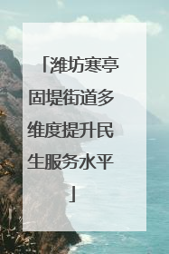潍坊寒亭固堤街道多维度提升民生服务水平