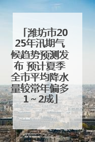 潍坊市2025年汛期气候趋势预测发布 预计夏季全市平均降水量较常年偏多1～2成