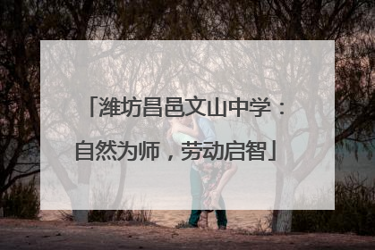 潍坊昌邑文山中学：自然为师，劳动启智