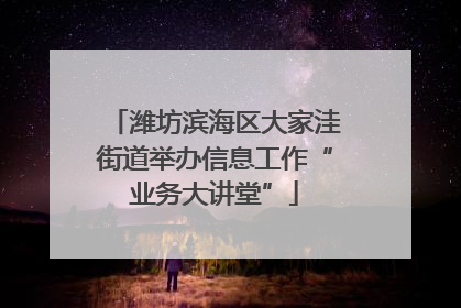 潍坊滨海区大家洼街道举办信息工作“业务大讲堂”