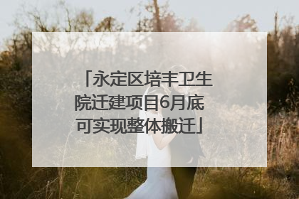 永定区培丰卫生院迁建项目6月底可实现整体搬迁