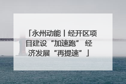 永州动能丨经开区项目建设“加速跑” 经济发展“再提速”