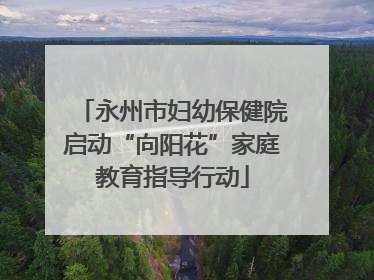 永州市妇幼保健院启动“向阳花”家庭教育指导行动