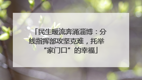 民生暖流奔涌淄博：分线指挥部攻坚克难，托举“家门口”的幸福