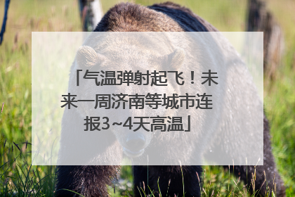 气温弹射起飞！未来一周济南等城市连报3~4天高温