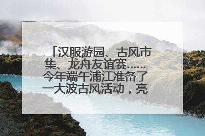 汉服游园、古风市集、龙舟友谊赛……今年端午浦江准备了一大波古风活动，亮点抢先知→