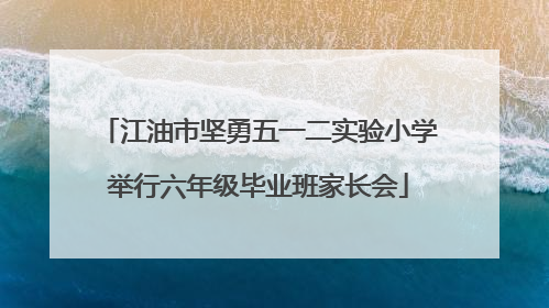 江油市坚勇五一二实验小学举行六年级毕业班家长会
