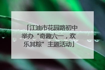 江油市花园路初中举办“奇趣六一，欢乐其粽”主题活动
