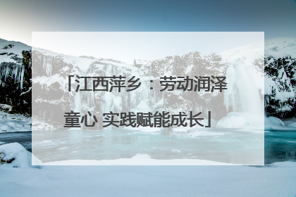 江西萍乡：劳动润泽童心 实践赋能成长