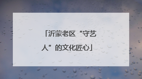 沂蒙老区“守艺人”的文化匠心
