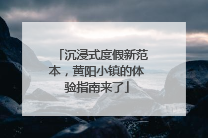 沉浸式度假新范本，黄阳小镇的体验指南来了