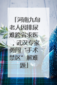 河南九旬老人因排尿难跨省求医，武汉专家勇闯“手术禁区”解难题