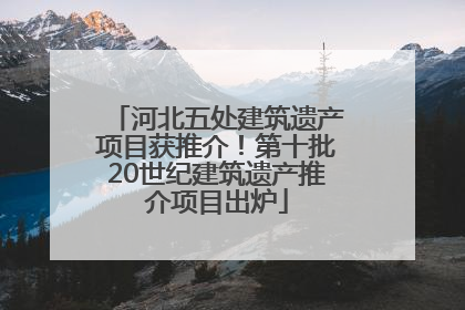 河北五处建筑遗产项目获推介！第十批20世纪建筑遗产推介项目出炉