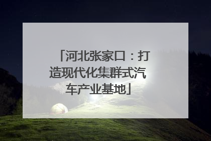 河北张家口：打造现代化集群式汽车产业基地