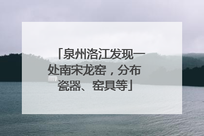 泉州洛江发现一处南宋龙窑，分布瓷器、窑具等