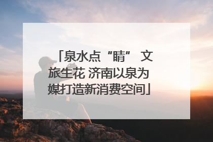 泉水点“睛” 文旅生花 济南以泉为媒打造新消费空间