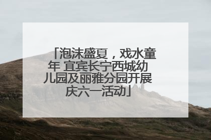泡沫盛夏，戏水童年 宜宾长宁西城幼儿园及丽雅分园开展庆六一活动